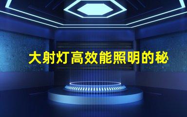大射灯高效能照明的秘密武器是什么