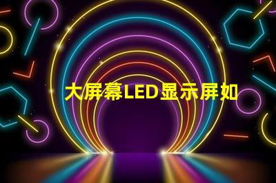 大屏幕LED显示屏如何选择最适合您业务需求的显示方案