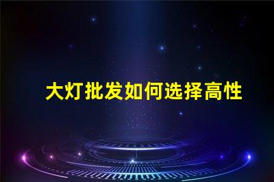 大灯批发如何选择高性价比的大灯供应商
