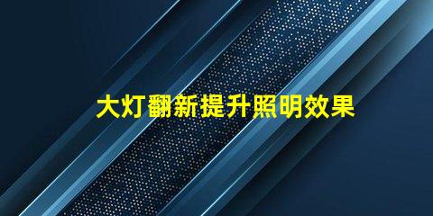 大灯翻新提升照明效果的翻新秘籍,你了解吗