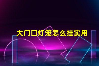 大门口灯笼怎么挂实用挂灯笼技巧揭秘