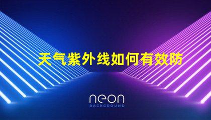 天气紫外线如何有效防护紫外线对健康的影响