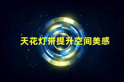 天花灯带提升空间美感的设计选择