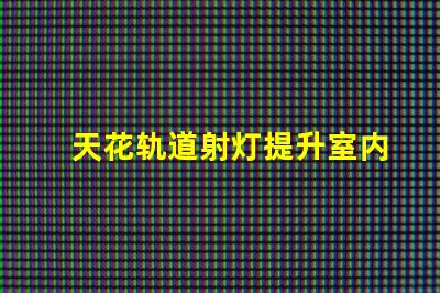 天花轨道射灯提升室内照明效果的智能选择