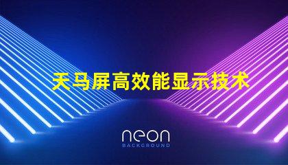 天马屏高效能显示技术的未来趋势是什么