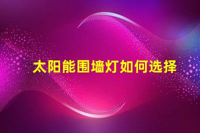 太阳能围墙灯如何选择最适合您需求的产品