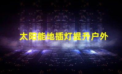 太阳能地插灯提升户外安全与美感的完美选择