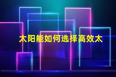 太阳能如何选择高效太阳能产品以降低成本