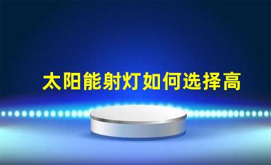 太阳能射灯如何选择高效耐用的太阳能射灯