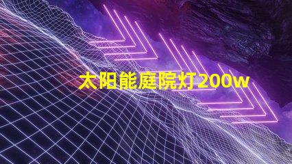 太阳能庭院灯200w价格如何选择超高性价比的太阳能灯具
