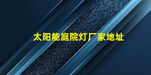 太阳能庭院灯厂家地址寻找优质供应商的最佳途径