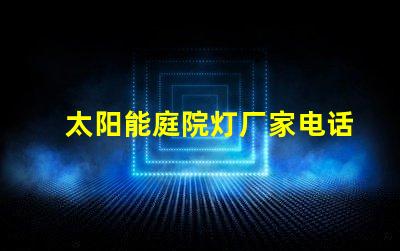 太阳能庭院灯厂家电话获取最新产品资讯与优惠