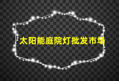 太阳能庭院灯批发市场揭示园艺照明的最佳选择