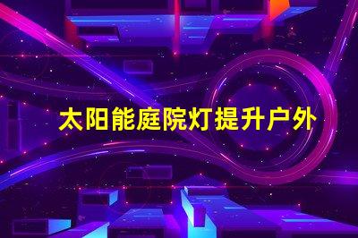 太阳能庭院灯提升户外安全的绿色照明解决方案
