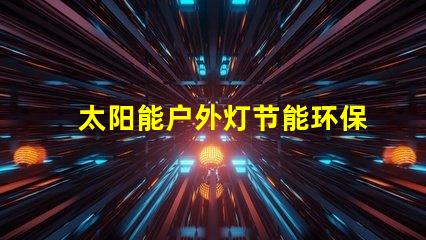 太阳能户外灯节能环保照明解决方案的最佳选择