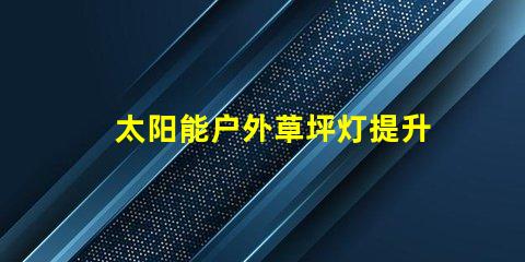 太阳能户外草坪灯提升夜间安全与美观的最佳选择吗