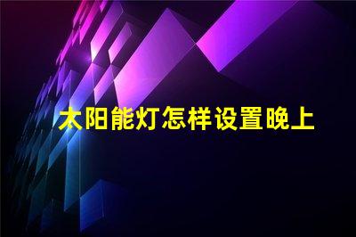 太阳能灯怎样设置晚上自动亮轻松掌握太阳能灯智能设置技巧