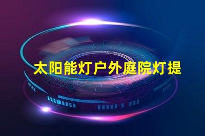 太阳能灯户外庭院灯提升夜晚安全与美感的绝佳选择吗