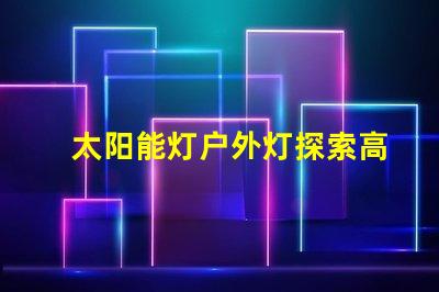 太阳能灯户外灯探索高效能太阳能灯的秘密