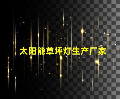 太阳能草坪灯生产厂家选择合适的制造商,提升产品质量