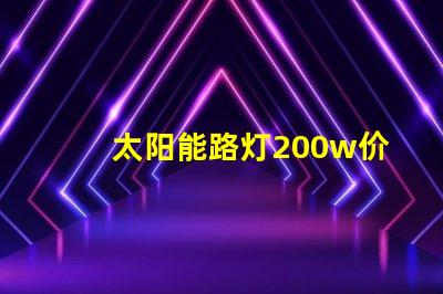 太阳能路灯200w价格揭示您未曾了解的隐藏成本