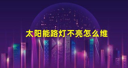 太阳能路灯不亮怎么维修揭示常见故障及解决方案