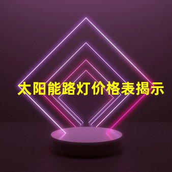 太阳能路灯价格表揭示不同型号的性价比