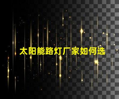 太阳能路灯厂家如何选择最优质的供应商