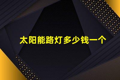 太阳能路灯多少钱一个揭示太阳能路灯的实际成本与投资回报