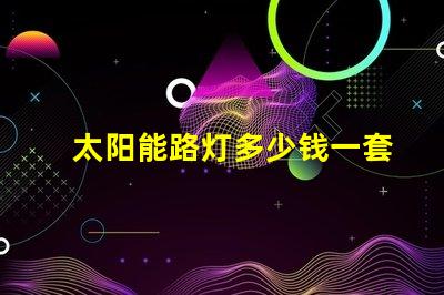 太阳能路灯多少钱一套彻底解析太阳能路灯的成本与效益