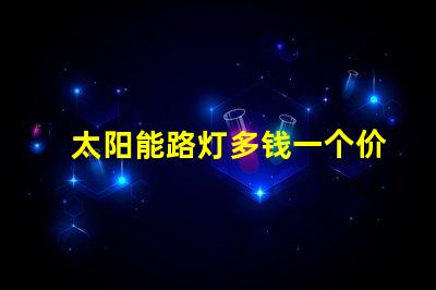 太阳能路灯多钱一个价格分析与选择指南