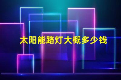 太阳能路灯大概多少钱了解太阳能路灯成本的关键因素