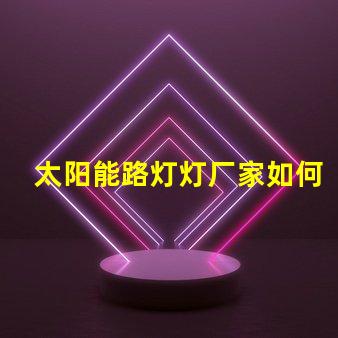 太阳能路灯灯厂家如何选择优质太阳能路灯供应商