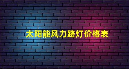 太阳能风力路灯价格表揭示市场价格背后的秘密