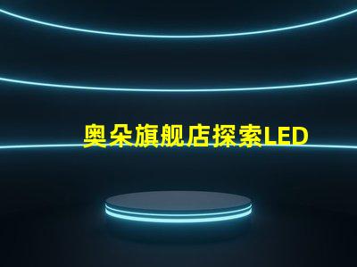 奥朵旗舰店探索LED灯具的最新科技与设计