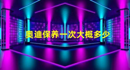 奥迪保养一次大概多少钱全面解析奥迪保养费用