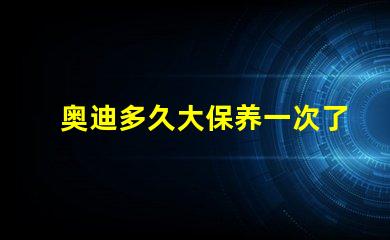 奥迪多久大保养一次了解奥迪大保养频率与必要性