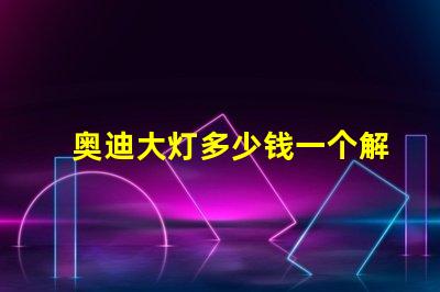 奥迪大灯多少钱一个解密奥迪大灯价格背后的秘密