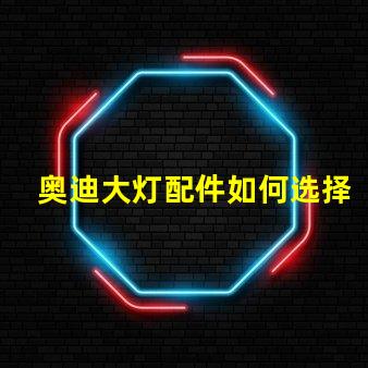 奥迪大灯配件如何选择高品质替代品以提升亮度