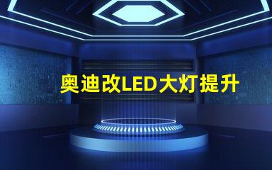 奥迪改LED大灯提升夜间行驶安全性的改装方案