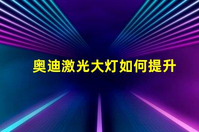 奥迪激光大灯如何提升夜间驾驶安全性