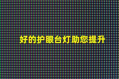 好的护眼台灯助您提升学习和工作效率的选择吗