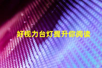 好视力台灯提升你阅读体验的必备利器吗