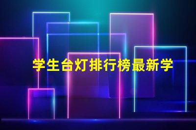 学生台灯排行榜最新学生台灯性能评测与推荐
