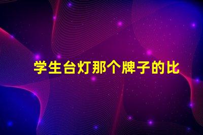 学生台灯那个牌子的比较好最佳学生台灯品牌推荐,助力高效学习