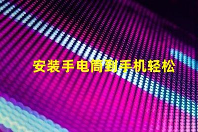 安装手电筒到手机轻松提升手机照明功能的终极指南