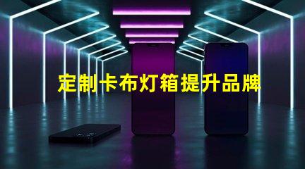 定制卡布灯箱提升品牌形象的照明解决方案
