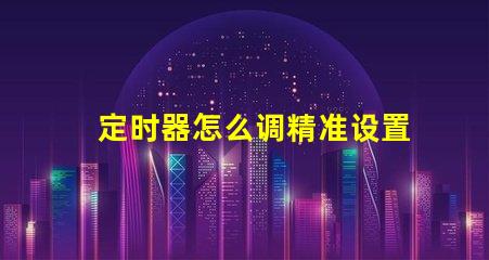 定时器怎么调精准设置定时器的实用技巧