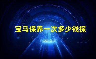宝马保养一次多少钱探讨宝马保养成本的重要性