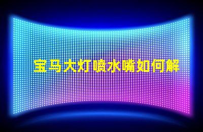 宝马大灯喷水嘴如何解决宝马大灯喷水不畅问题